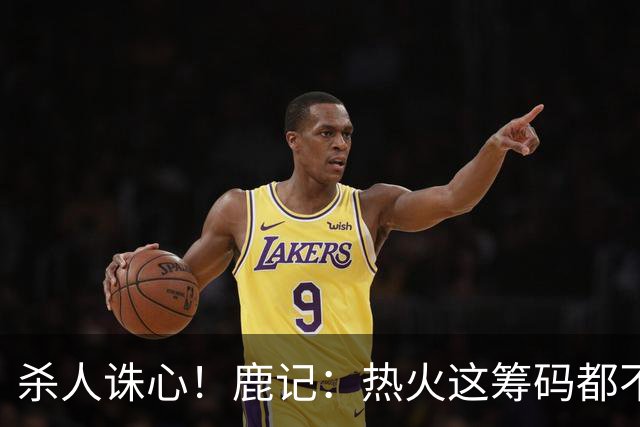 杀人诛心！鹿记：热火这筹码都不够换利拉德的 更何况是字母哥？